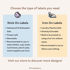 May include: An image with text that reads "Choose the type of labels you need." It shows two label types: "Stick On Labels" and "Iron On Labels." Stick on labels are waterproof, freezer safe, and removable. Iron on labels are laundry machine safe and stretchy.