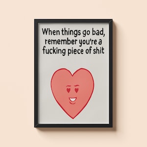 May include: A framed print with a black border. The print features the text "When things go bad, remember you're a fucking piece of shit" above a red heart with a smiling face.