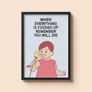 May include: Framed art print with a cartoon illustration of a child holding a flower. The print has the text: "WHEN EVERYTHING IS FUCKED UP REMEMBER YOU WILL DIE" in black font on a white background. The frame is black.