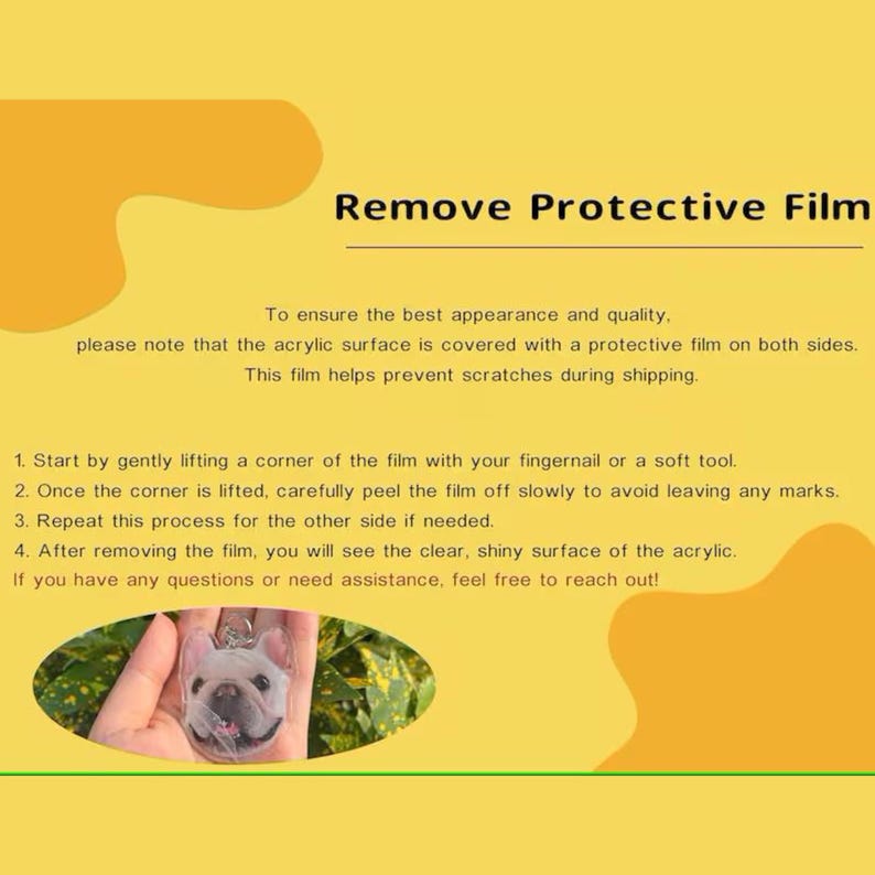 May include: A yellow instructional graphic titled Remove Protective Film. It provides four steps for peeling protective film from an acrylic surface, accompanied by an oval inset showing a clear acrylic keychain featuring a French Bulldog portrait.
