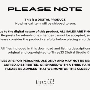 May include: Black and white text on a white background with the words "PLEASE NOTE" in large bold letters. The text explains that this is a digital product and that no physical item will be shipped. It also states that all sales are final and that files are for personal use only and may not be resold, copied, distributed, or shared with a third party. The text also states that the seller monitors this closely. The text ends with the company name "three33 DIGITAL STUDIO".