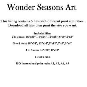 May include: Text on a white background describing the different print sizes included in a digital download of art prints. The text reads: "Wonder Seasons Art This listing contains 5 files with different print size ratios. Download all files then print the size you want. Included files: 2 to 3 ratio: 20"x30", 16"x24", 12"x18", 6"x9", 2"x3" 3 to 4 ratio: 18"x24", 12"x16", 9"x12", 6"x8", 3"x4" 4 to 5 ratio: 16"x20", 8"x10" 11 to 14 ratio ISO international print ratio: A2, A3, A4, A5"
