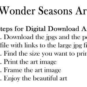 May include: Steps for downloading and printing digital art from Wonder Seasons Art. Download the jpgs and pdf file with links to large jpg files. Find the size you want to print, print the art image, frame it, and enjoy the beautiful art.