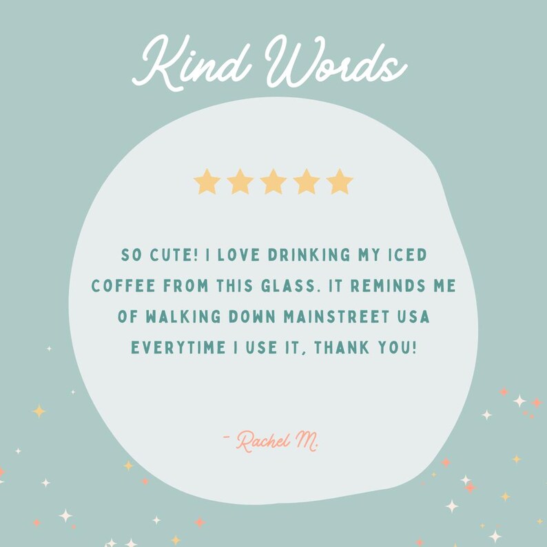 May include: A five-star review for a glass with the text "SO CUTE! I LOVE DRINKING MY ICED COFFEE FROM THIS GLASS. IT REMINDS ME OF WALKING DOWN MAINSTREET USA EVERYTIME I USE IT, THANK YOU! - Rachel M."