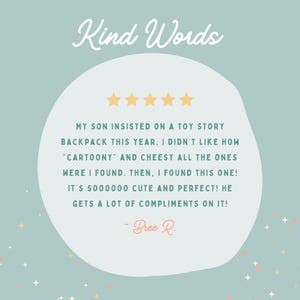 May include: A five-star review for a toy story backpack. The review reads, "My son insisted on a toy story backpack this year. I didn't like how "cartoony" and cheesy all the ones were I found. Then, I found this one! It's soooooo cute and perfect! He gets a lot of compliments on it! - Bree R."