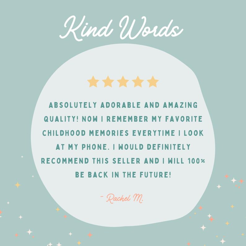 May include: A light blue graphic featuring the text Kind Words in white script, five yellow stars, and a customer review in dark teal text that reads: ABSOLUTELY ADORABLE AND AMAZING QUALITY! NOW I REMEMBER MY FAVORITE CHILDHOOD MEMORIES EVERYTIME I LOOK AT MY PHONE. I WOULD DEFINITELY RECOMMEND THIS SELLER AND I WILL 100% BE BACK IN THE FUTURE! - Rachel M.