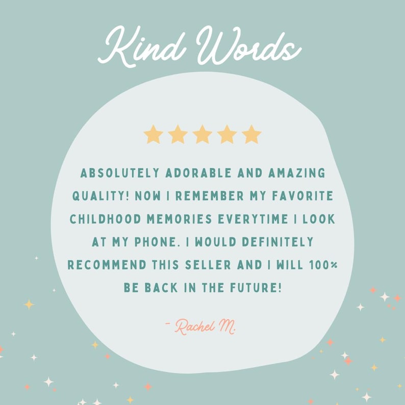 May include: A five-star review with the text "ABSOLUTELY ADORABLE AND AMAZING QUALITY! NOW I REMEMBER MY FAVORITE CHILDHOOD MEMORIES EVERYTIME I LOOK AT MY PHONE. I WOULD DEFINITELY RECOMMEND THIS SELLER AND I WILL 100% BE BACK IN THE FUTURE! - Rachel M"