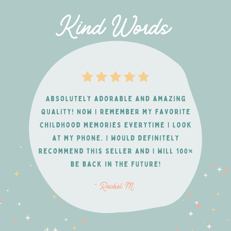May include: A light blue graphic featuring the text Kind Words in white script, five yellow stars, and a customer review in dark teal text that reads: ABSOLUTELY ADORABLE AND AMAZING QUALITY! NOW I REMEMBER MY FAVORITE CHILDHOOD MEMORIES EVERYTIME I LOOK AT MY PHONE. I WOULD DEFINITELY RECOMMEND THIS SELLER AND I WILL 100% BE BACK IN THE FUTURE! - Rachel M.