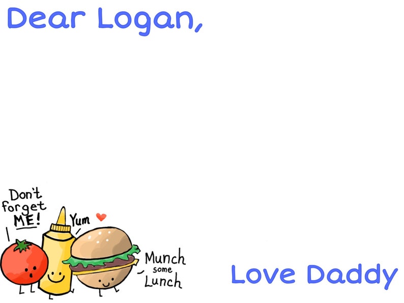 May include: A handwritten note with blue text that says "Dear Logan, Love Daddy".  Below the text are cartoon drawings of a tomato, a bottle of mustard, and a hamburger. The tomato is red and has a face with a worried expression. The mustard bottle is yellow and has a smiley face. The hamburger is brown and has a smiley face. The text below the hamburger says "Munch some Lunch".