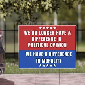 May include: A red and blue yard sign with the text "WE NO LONGER HAVE A DIFFERENCE IN POLITICAL OPINION WE HAVE A DIFFERENCE IN MORALITY" and five stars above and below the text.