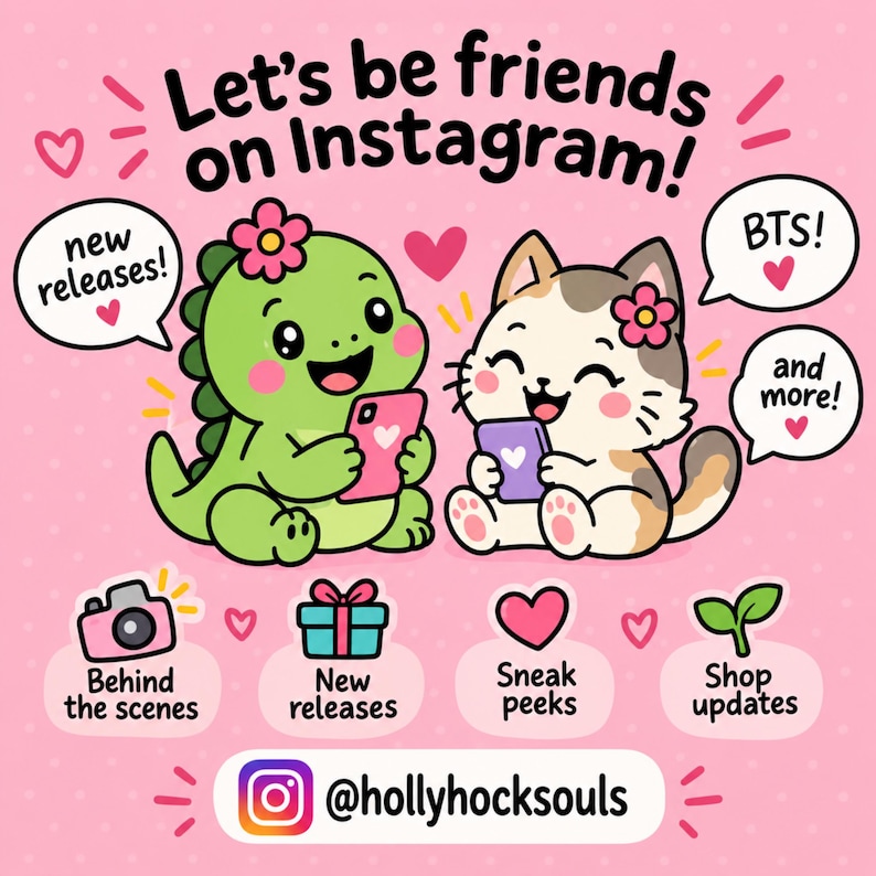May include: A pink graphic illustration featuring a green dinosaur and a calico cat holding smartphones. Text reads: Let's be friends on Instagram!, new releases!, BTS!, and more!, Behind the scenes, New releases, Sneak peeks, Shop updates, @hollyhocksouls.