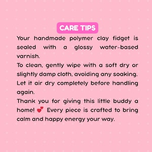 May include: A pink informational card with white polka dots featuring the text CARE TIPS. The text provides instructions for cleaning a handmade polymer clay fidget, noting it is sealed with a glossy water-based varnish and should be wiped with a soft cloth.