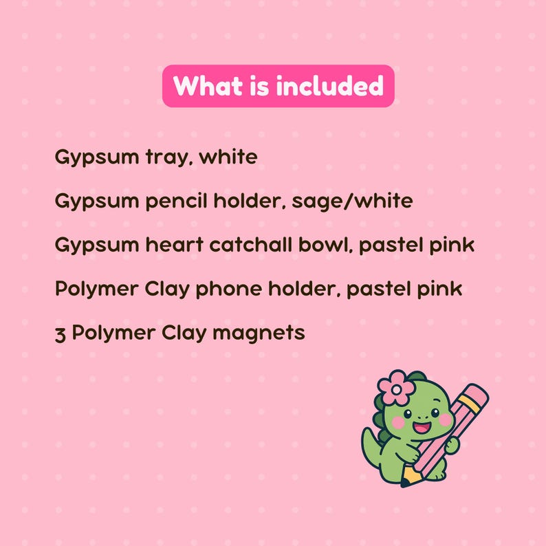 May include: A pink graphic with the text "What is included" and a list of items: a white gypsum tray, a sage/white pencil holder, a pastel pink heart catchall bowl, a pastel pink phone holder, and 3 polymer clay magnets. A cartoon dinosaur holds a pencil.