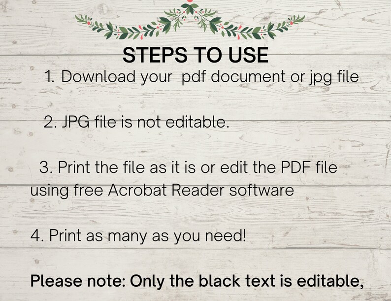 K&ouml;nnte beinhalten: Ein wei&szlig;er Holzgrund mit schwarzem Text, der die Schritte zur Verwendung einer PDF- oder JPG-Datei beschreibt. Der Text lautet: "STEPS TO USE 1. Download your pdf document or jpg file 2. JPG file is not editable. 3. Print the file as it is or edit the PDF file using free Acrobat Reader software 4. Print as many as you need! Please note: Only the black text is editable."