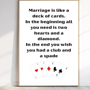 May include: A framed wall art print featuring black text that reads: Marriage is like a deck of cards. In the beginning all you need is two hearts and a diamond. In the end you wish you had a club and a spade. Below the text are five playing cards.