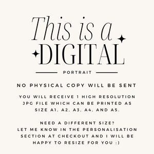 May include: Text overlay on a white background that reads "This is a +DIGITAL PORTRAIT. NO PHYSICAL COPY WILL BE SENT. YOU WILL RECEIVE 1 HIGH RESOLUTION JPG FILE WHICH CAN BE PRINTED AS SIZE A1, A2, A3, A4, AND A5. NEED A DIFFERENT SIZE? LET ME KNOW IN THE PERSONALISATION SECTION AT CHECKOUT AND I WILL BE HAPPY TO RESIZE FOR YOU:)"