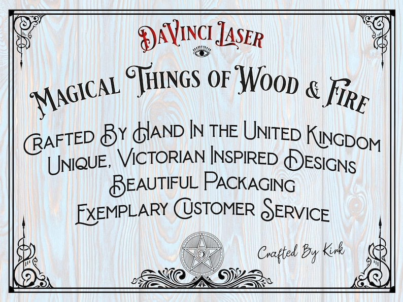 May include: A white wooden sign with black text that reads "DaVinci Laser Magical Things of Wood & Fire Crafted by Hand in the United Kingdom Unique, Victorian Inspired Designs Beautiful Packaging Exemplary Customer Service Crafted by Kink". The sign has a black and white pentagram design in the bottom center.