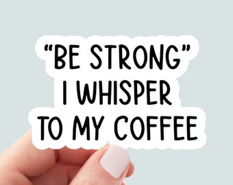 Be Strong I Whisper to Coffee, funny stickers, laptop decals, tumbler stickers, coffee stickers, water bottle sticker, sarcastic stickers