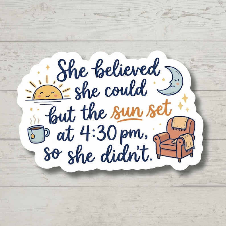 May include: A white sticker with the text "She believed she could but the sun set at 4:30 pm, so she didn't." The sticker features illustrations of a sun, a teacup, a crescent moon, and a cozy armchair.