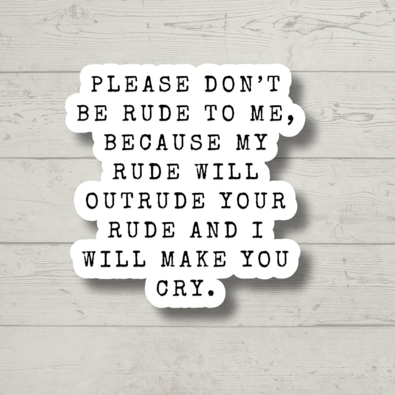 May include: White sticker with black text that reads "PLEASE DON'T BE RUDE TO ME, BECAUSE MY RUDE WILL OUTRUDE YOUR RUDE AND I WILL MAKE YOU CRY."