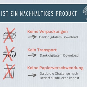 May include: A graphic with a tree with roots and the text "DIES IST EIN NACHHALTIGES PRODUKT" at the top.  Below the text are three icons with red X's over them. The first icon is a box with a ribbon, the second icon is a delivery truck, and the third icon is a trash can.  Each icon has text next to it. The first icon says "Keine Verpackungen" and "Dank digitalem Download". The second icon says "Kein Transport" and "Dank digitalem Download". The third icon says "Keine Papierverschwendung" and "Da du die Challenge nach Bedarf ausdrucken kannst".