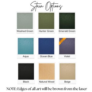 May include: A chart showing 10 different stain options for wood. The options are: Washed Green, Hunter Green, Emerald Green, Aqua, Ocean Blue, Violet, Black, Natural Wood, and Beige. The text "NOTE: Edges of all art will be brown from the laser" is at the bottom of the chart.
