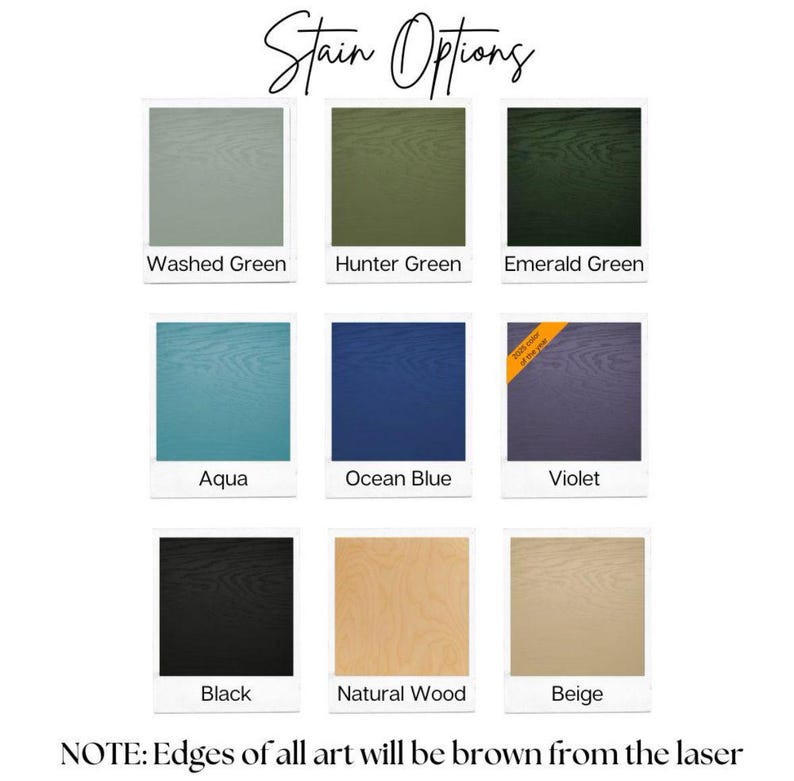 May include: A chart showing 10 different stain options for wood. The options are: Washed Green, Hunter Green, Emerald Green, Aqua, Ocean Blue, Violet, Black, Natural Wood, and Beige. The text "NOTE: Edges of all art will be brown from the laser" is at the bottom of the chart.