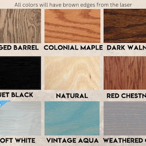 May include: A wood stain color chart with 10 different wood stain colors. The colors are: Aged Barrel, Colonial Maple, Dark Walnut, Jet Black, Natural, Red Chestnut, Soft White, Vintage Aqua, Weathered Gray. All colors will have brown edges from the laser.