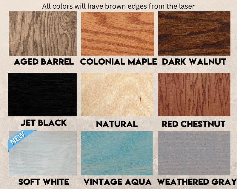 May include: A wood stain color chart with 10 different wood stain colors. The colors are: Aged Barrel, Colonial Maple, Dark Walnut, Jet Black, Natural, Red Chestnut, Soft White, Vintage Aqua, Weathered Gray. All colors will have brown edges from the laser.