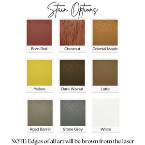 May include: A chart showing 9 different wood stain options for a wooden sign. The stain colors are: Barn Red, Chestnut, Colonial Maple, Yellow, Dark Walnut, Latte, Aged Barrel, Stone Grey, and White. The text "Stain Options" is at the top of the chart. The text "NOTE: Edges of all art will be brown from the laser" is at the bottom of the chart.