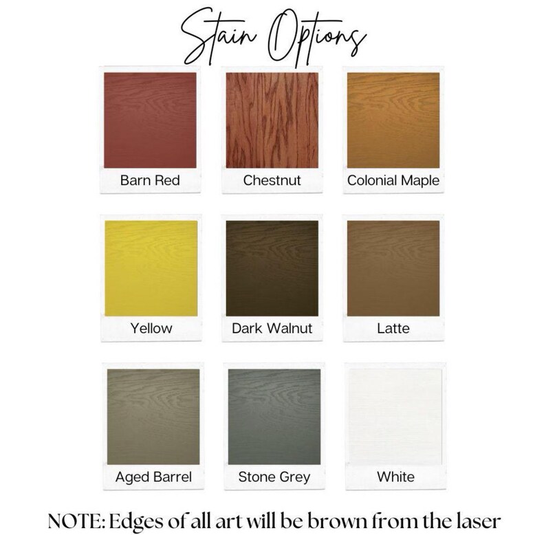 May include: A chart showing 9 different wood stain options for a wooden sign. The stain colors are: Barn Red, Chestnut, Colonial Maple, Yellow, Dark Walnut, Latte, Aged Barrel, Stone Grey, and White. The text "Stain Options" is at the top of the chart. The text "NOTE: Edges of all art will be brown from the laser" is at the bottom of the chart.