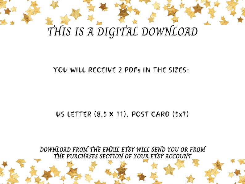 May include: A white background with gold stars scattered around the edges. The text "THIS IS A DIGITAL DOWNLOAD" is in the centre of the image. Below the text, it says "YOU WILL RECEIVE 2 PDFS IN THE SIZES: US LETTER (8.5 X 11), POST CARD (5x7)". The text "DOWNLOAD FROM THE EMAIL ETSY WILL SEND YOU OR FROM THE PURCHASES SECTION OF YOUR ETSY ACCOUNT" is at the bottom of the image.