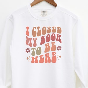 Book Merch Sweatshirt, Comfort Colors® I Closed My Book To Be Here Shirt, Bookish Crewneck Pullover, Librarian Shirt, Book Lovers Gift Book