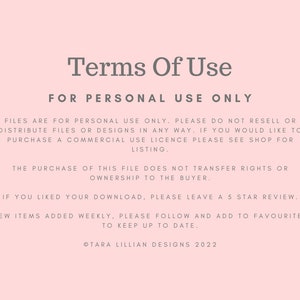 May include: Terms of Use for personal use only. Files are for personal use only. Please do not resell or distribute files or designs in any way. If you would like to purchase a commercial use licence please see shop for listing. The purchase of this file does not transfer rights or ownership to the buyer. If you liked your download, please leave a 5 star review. New items added weekly, please follow and add to favourites to keep up to date. &copy;Tara Lillian Designs 2022