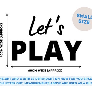May include: Black and white wall decal that reads "Let's Play". The decal is approximately 40 cm wide and 60 cm tall. *Height and width is dependant on how far you space each letter out. Measurements above are used as a guide.*