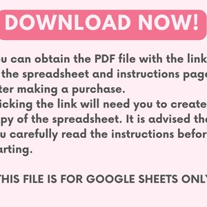 May include: Pink and white text on a white background that reads "DOWNLOAD NOW!"  You can obtain the PDF file with the link to the spreadsheet and instructions page after making a purchase. Clicking the link will need you to create a copy of the spreadsheet. It is advised that you carefully read the instructions before starting. THIS FILE IS FOR GOOGLE SHEETS ONLY.