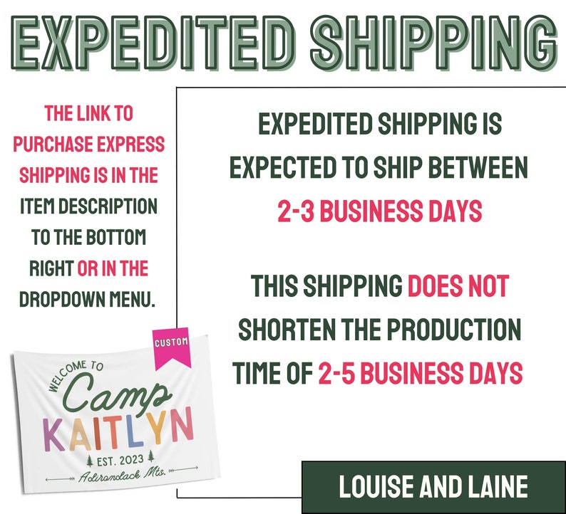 May include: Green and white text on a white background that reads "EXPEDITED SHIPPING".  The text explains that expedited shipping is expected to ship between 2-3 business days.  The text also states that this shipping does not shorten the production time of 2-5 business days.  A green button at the bottom reads "LOUISE AND LAINE".