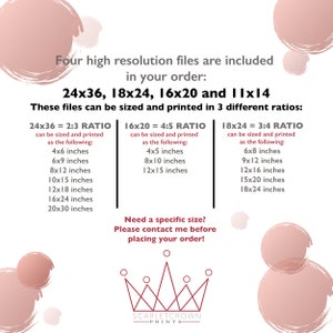 May include: A pink and white graphic with the text "Four high resolution files are included in your order: 24x36, 18x24, 16x20 and 11x14. These files can be sized and printed in 3 different ratios."  The graphic lists the different sizes and ratios for each print size. The graphic also includes the text "Need a specific size? Please contact me before placing your order!" and a crown with the text "SCARLETCROWN -PRINTS- ".