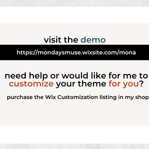 May include: A white text box with the words "visit the demo" in blue text. Below the text is a black box with the URL "https://mondaysmuse.wixsite.com/mona". Below the URL is a white text box with the words "need help or would like for me to customize your theme for you?" in black text. The words "customize" and "for you" are in red text. Below the text is a white text box with the words "purchase the Wix Customization listing in my shop" in black text.