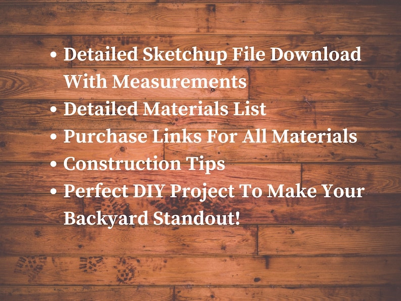 May include: A wooden background with white text outlining the benefits of purchasing a DIY project. The text reads: "Detailed Sketchup File Download With Measurements", "Detailed Materials List", "Purchase Links For All Materials", "Construction Tips", "Perfect DIY Project To Make Your Backyard Standout!"