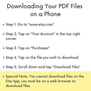 May include: A yellow and white graphic with black text explaining how to download PDF files on a phone using the Etsy website. The text includes the steps to download files, including going to www.etsy.com, tapping on "Your Account", tapping on "Purchases", tapping on the file you wish to download, and scrolling down and tapping "Download Files". The graphic also includes a special note that you cannot download files on the Etsy app, you must be on a web browser to download files.
