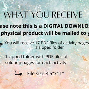 May include: Text on a colorful background that reads "WHAT YOU RECEIVE" and "Please note this is a DIGITAL DOWNLOAD. No physical product will be mailed to you."  The text also states that you will receive 17 PDF files of activity pages in a zipped folder, 1 zipped folder with PDF files of solution pages for each activity, and the file size is 8.5"x11".