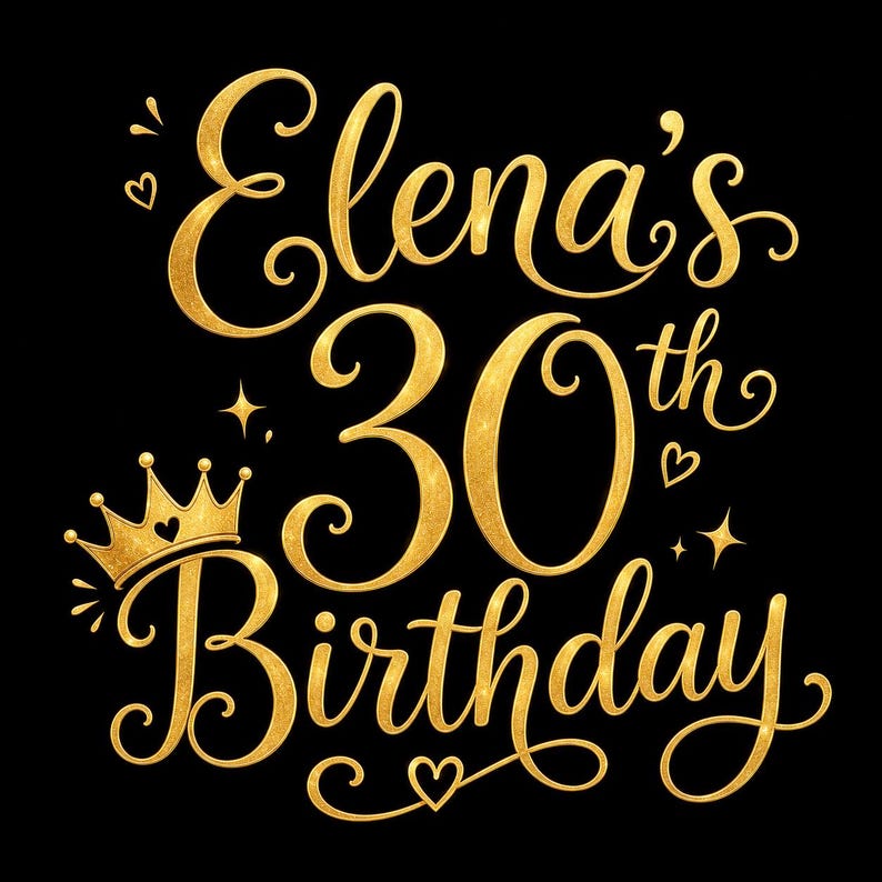 May include: A gold-colored graphic on a black background that reads "Elena's 30th Birthday." The text is in a cursive font with a crown, hearts, and stars. The design is suitable for birthday celebrations.