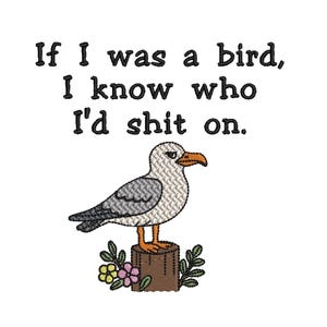May include: Embroidered design featuring a grumpy seagull perched on a tree stump with flowers. The text above reads, "If I was a bird, I know who I'd shit on."