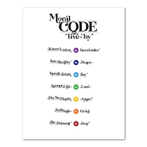 May include: A black and white poster with the text "Moral Code to live by" and a list of phrases with corresponding colored circles. The phrases are "Know Union, Surrender", "See Reality, Peace", "Speak Truth, Joy", "Accept Life, Love", "Do No Harm, Anger", "Feel Safe, Grief", and "Be Present, Fear".