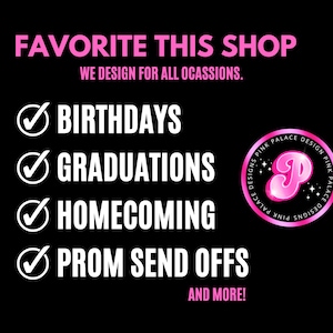 May include: Black graphic with pink text that says "FAVORITE THIS SHOP" and "WE DESIGN FOR ALL OCASSIONS." Includes a list of occasions: Birthdays, Graduations, Homecoming, and Prom Send Offs. A pink heart and a pink logo are also included.