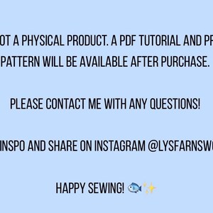 May include: A light blue digital graphic with black text stating: THIS IS NOT A PHYSICAL PRODUCT. A PDF TUTORIAL AND PRINTABLE PATTERN WILL BE AVAILABLE AFTER PURCHASE. PLEASE CONTACT ME WITH ANY QUESTIONS! FIND INSPO AND SHARE ON INSTAGRAM @LYSFARNSWORTH HAPPY SEWING! with a small fish and sparkle icon.