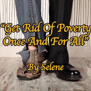 May include: Two pairs of legs, one wearing worn jeans and a torn brown shoe, the other wearing black pants and a black shoe. The text "Get Rid of Poverty Once And For All" is written in yellow on a striped background. The text "By Selene" is written in yellow below the main text.