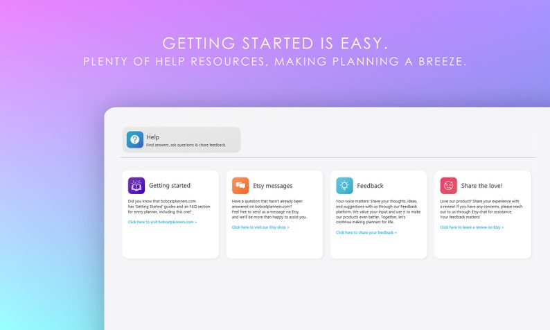 May include: A screenshot of a website with a light blue background and a white header. The header text reads "GETTING STARTED IS EASY. PLENTY OF HELP RESOURCES, MAKING PLANNING A BREEZE."  The website has a section with four colorful boxes, each with a different icon and title. The boxes are titled "Help", "Getting started", "Etsy messages", "Feedback", and "Share the love!"