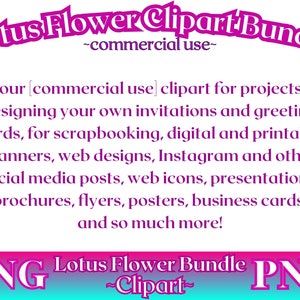 May include: A pink and purple graphic with the text "Lotus Flower Clipart Bundle -commercial use- ". The text "Use our [commercial use] clipart for projects like designing your own invitations and greeting cards, for scrapbooking, digital and printable planners, web designs, Instagram and other social media posts, web icons, presentations, brochures, flyers, posters, business cards, and so much more!" is in black text. The text "PNG Lotus Flower Bundle PNG -Clipart- " is in white text on a pink and blue background.